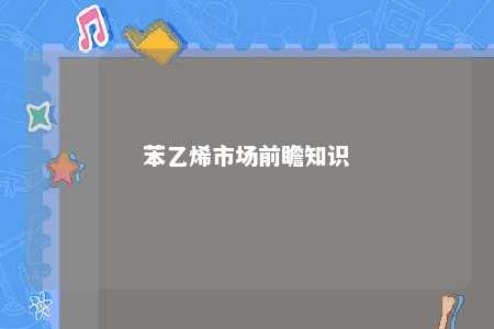 苯乙烯市场前瞻知识