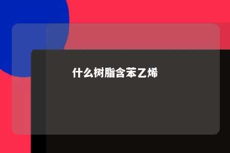 什么树脂含苯乙烯