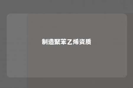 制造聚苯乙烯资质