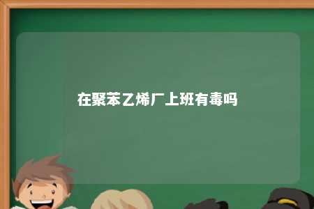 在聚苯乙烯厂上班有毒吗