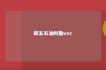 碳五石油树脂voc