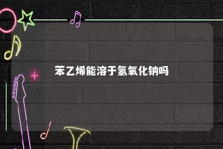 苯乙烯能溶于氢氧化钠吗