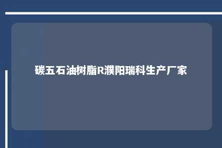 碳五石油树脂R濮阳瑞科生产厂家