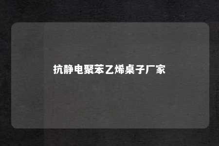 抗静电聚苯乙烯桌子厂家