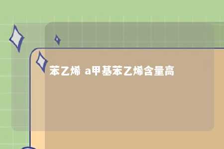 苯乙烯 a甲基苯乙烯含量高