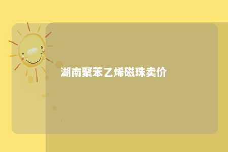 湖南聚苯乙烯磁珠卖价