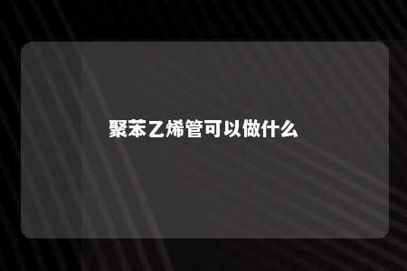 聚苯乙烯管可以做什么