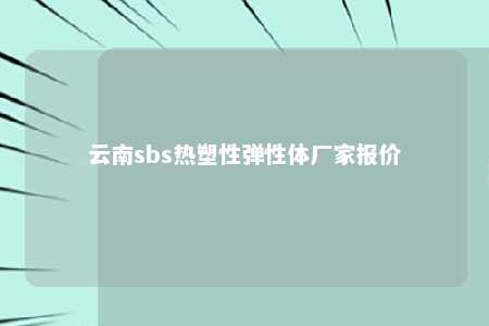 云南sbs热塑性弹性体厂家报价