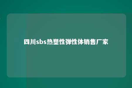 四川sbs热塑性弹性体销售厂家