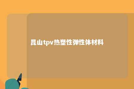 昆山tpv热塑性弹性体材料