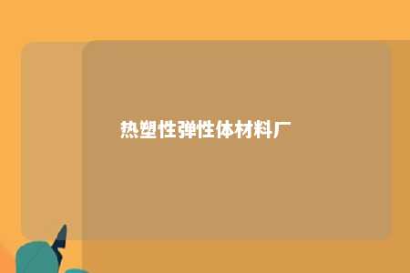 热塑性弹性体材料厂