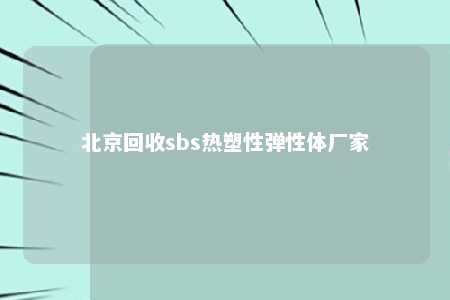 北京回收sbs热塑性弹性体厂家
