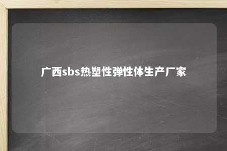广西sbs热塑性弹性体生产厂家