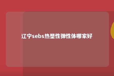 辽宁sebs热塑性弹性体哪家好