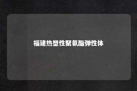 福建热塑性聚氨酯弹性体