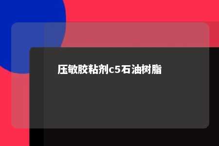 压敏胶粘剂c5石油树脂
