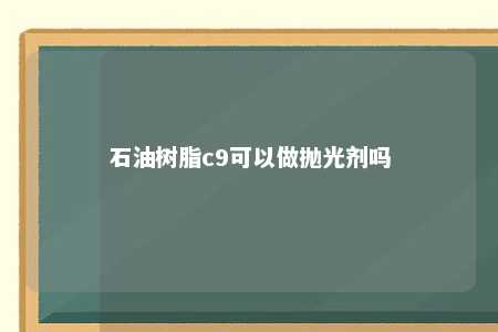 石油树脂c9可以做抛光剂吗