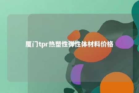 厦门tpr热塑性弹性体材料价格