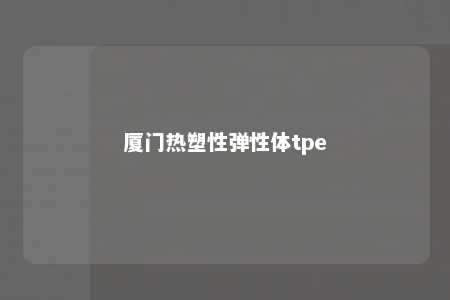 厦门热塑性弹性体tpe