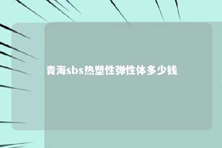 青海sbs热塑性弹性体多少钱