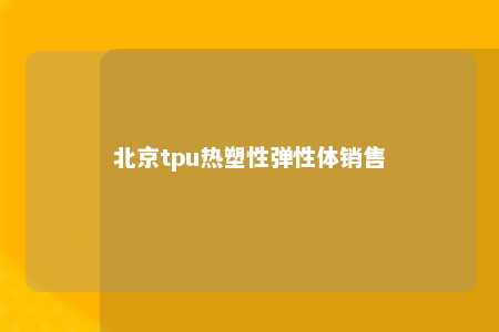 北京tpu热塑性弹性体销售
