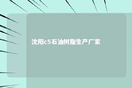 沈阳c5石油树脂生产厂家