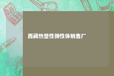 西藏热塑性弹性体销售厂