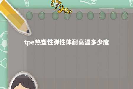tpe热塑性弹性体耐高温多少度