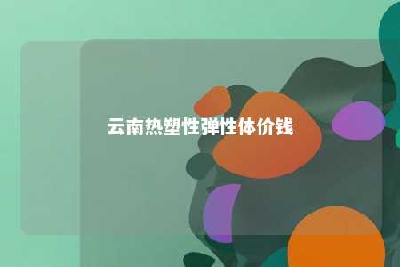云南热塑性弹性体价钱
