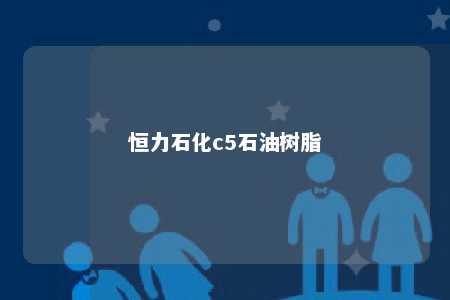 恒力石化c5石油树脂