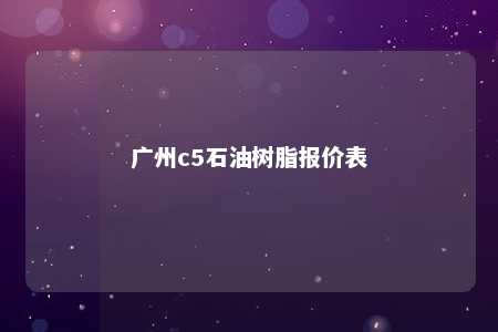 广州c5石油树脂报价表