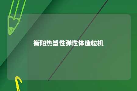 衡阳热塑性弹性体造粒机