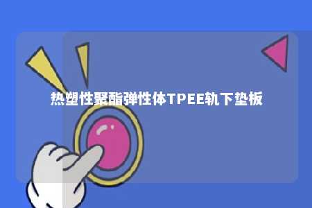 热塑性聚酯弹性体TPEE轨下垫板