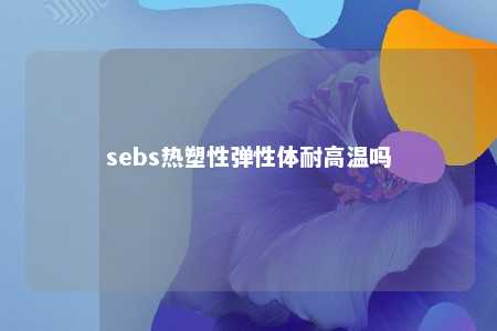 sebs热塑性弹性体耐高温吗
