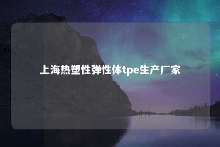 上海热塑性弹性体tpe生产厂家