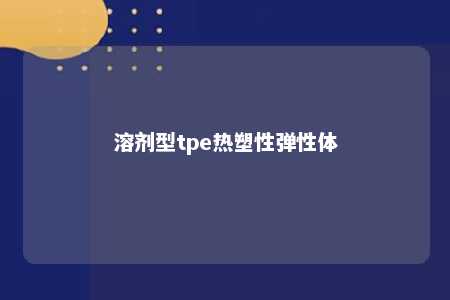 溶剂型tpe热塑性弹性体