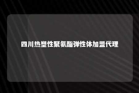 四川热塑性聚氨酯弹性体加盟代理