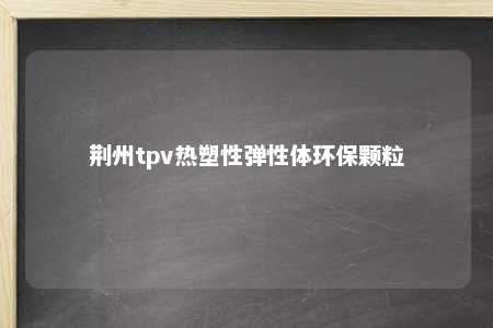 荆州tpv热塑性弹性体环保颗粒