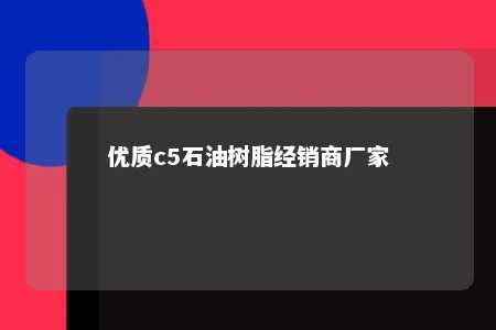 优质c5石油树脂经销商厂家