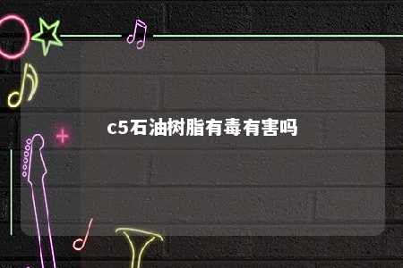 c5石油树脂有毒有害吗
