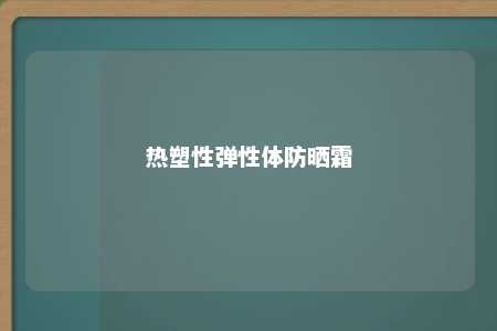 热塑性弹性体防晒霜
