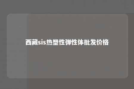 西藏sis热塑性弹性体批发价格
