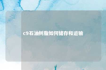 c9石油树脂如何储存和运输