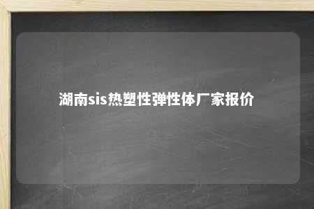湖南sis热塑性弹性体厂家报价