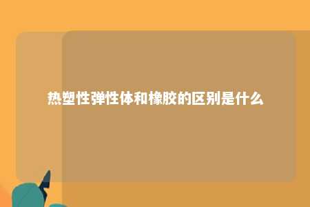 热塑性弹性体和橡胶的区别是什么