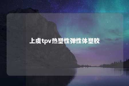 上虞tpv热塑性弹性体塑胶