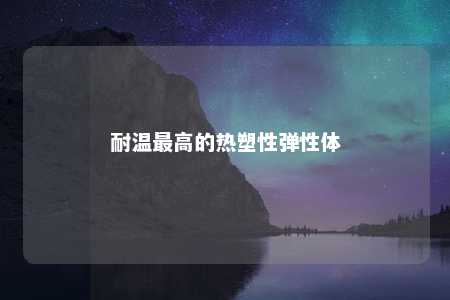 耐温最高的热塑性弹性体