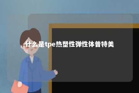 什么是tpe热塑性弹性体普特美