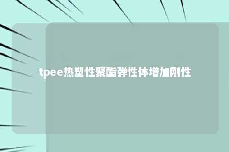 tpee热塑性聚酯弹性体增加刚性