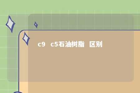 c9  c5石油树脂  区别
